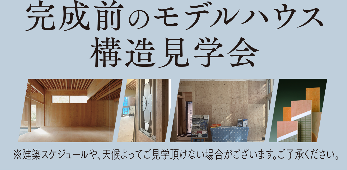 同時開催 完成前のモデルハウス構造見学会 ※建築スケジュールや、天候によってご見学頂けない場合がございます。ご了承ください。